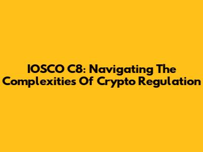 IOSCO C8: Navigating The Complexities Of Crypto Regulation