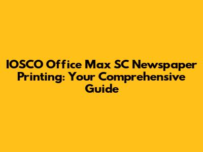 IOSCO Office Max SC Newspaper Printing: Your Comprehensive Guide