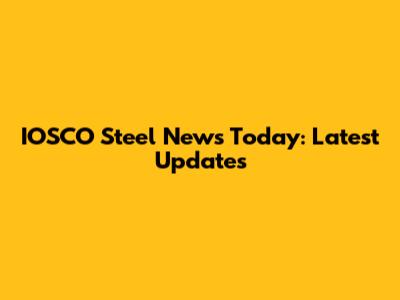 IOSCO Steel News Today: Latest Updates