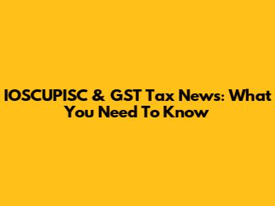 IOSCUPISC & GST Tax News: What You Need To Know