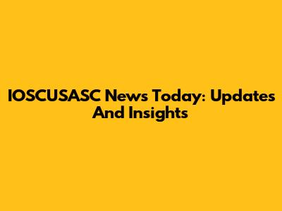 IOSCUSASC News Today: Updates And Insights