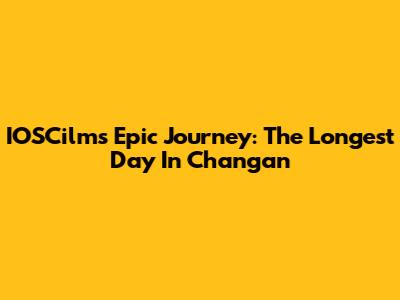 IOSCilms' Epic Journey: The Longest Day In Chang'an