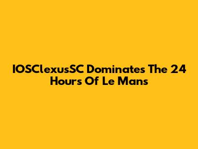 IOSClexusSC Dominates The 24 Hours Of Le Mans