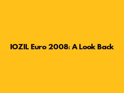 IOZIL Euro 2008: A Look Back