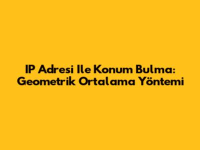 IP Adresi Ile Konum Bulma: Geometrik Ortalama Yöntemi