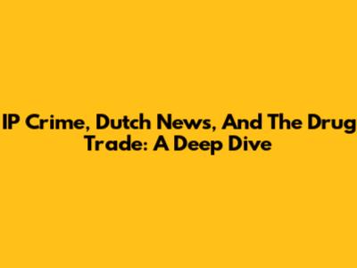 IP Crime, Dutch News, And The Drug Trade: A Deep Dive