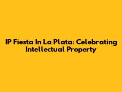 IP Fiesta In La Plata: Celebrating Intellectual Property
