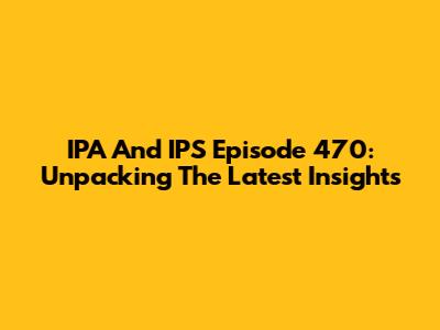 IPA And IPS Episode 470: Unpacking The Latest Insights