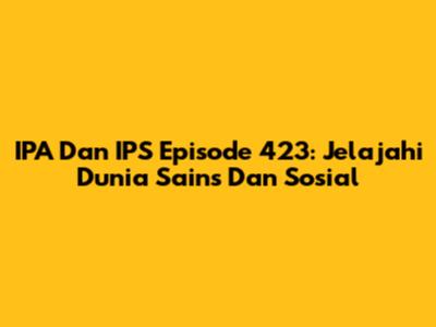 IPA Dan IPS Episode 423: Jelajahi Dunia Sains Dan Sosial