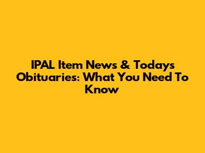 IPAL Item News & Today's Obituaries: What You Need To Know