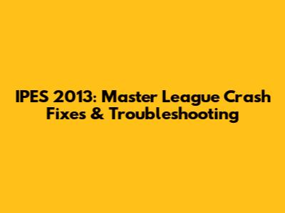 IPES 2013: Master League Crash Fixes & Troubleshooting