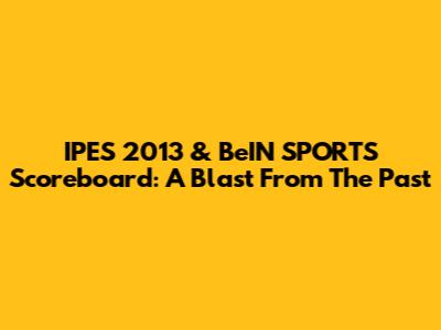 IPES 2013 & BeIN SPORTS Scoreboard: A Blast From The Past