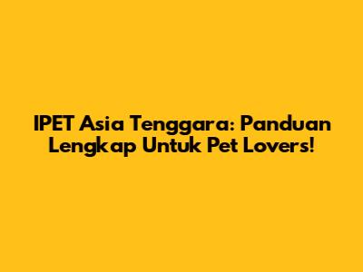 IPET Asia Tenggara: Panduan Lengkap Untuk Pet Lovers!