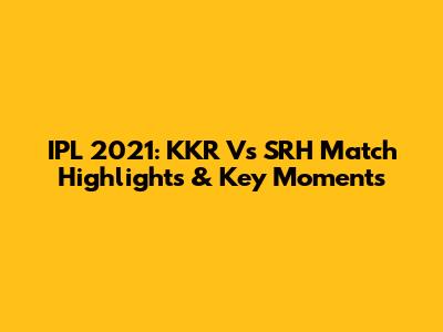 IPL 2021: KKR Vs SRH Match Highlights & Key Moments