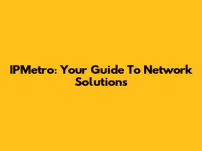 IPMetro: Your Guide To Network Solutions