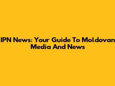 IPN News: Your Guide To Moldovan Media And News