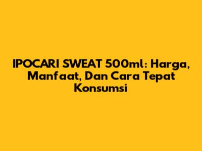 IPOCARI SWEAT 500ml: Harga, Manfaat, Dan Cara Tepat Konsumsi