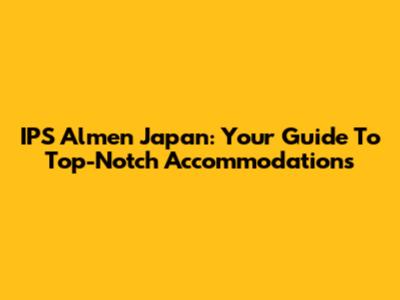 IPS Almen Japan: Your Guide To Top-Notch Accommodations