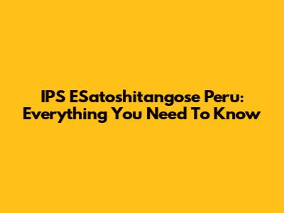 IPS ESatoshitangose Peru: Everything You Need To Know