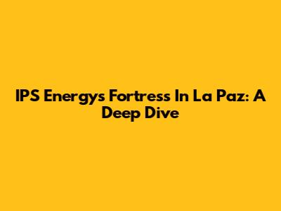 IPS Energy's Fortress In La Paz: A Deep Dive