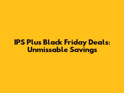 IPS Plus Black Friday Deals: Unmissable Savings