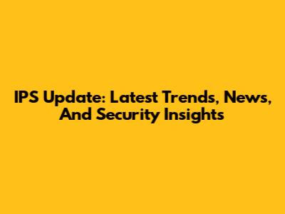 IPS Update: Latest Trends, News, And Security Insights