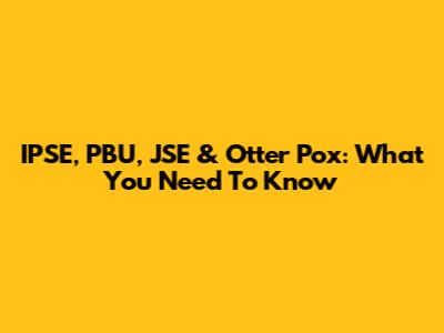 IPSE, PBU, JSE & Otter Pox: What You Need To Know
