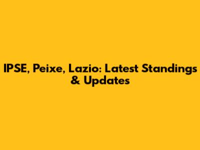 IPSE, Peixe, Lazio: Latest Standings & Updates