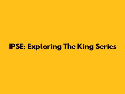 IPSE: Exploring The King Series