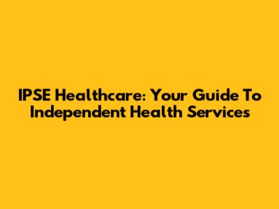 IPSE Healthcare: Your Guide To Independent Health Services