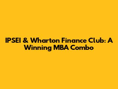 IPSEI & Wharton Finance Club: A Winning MBA Combo