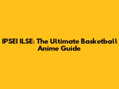 IPSEI ILSE: The Ultimate Basketball Anime Guide