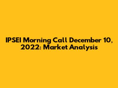 IPSEI Morning Call December 10, 2022: Market Analysis