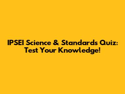 IPSEI Science & Standards Quiz: Test Your Knowledge!