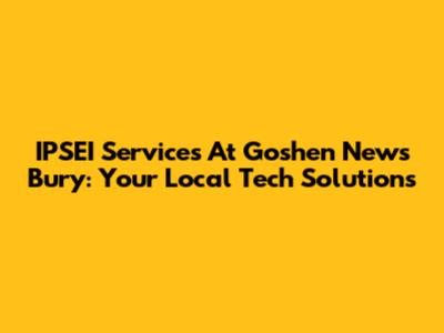 IPSEI Services At Goshen News Bury: Your Local Tech Solutions