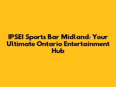 IPSEI Sports Bar Midland: Your Ultimate Ontario Entertainment Hub
