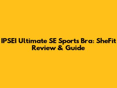 IPSEI Ultimate SE Sports Bra: SheFit Review & Guide
