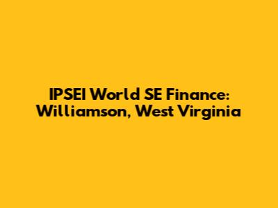 IPSEI World SE Finance: Williamson, West Virginia