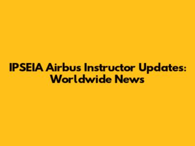 IPSEIA Airbus Instructor Updates: Worldwide News