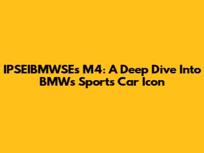 IPSEIBMWSE's M4: A Deep Dive Into BMW's Sports Car Icon