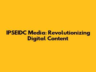 IPSEIDC Media: Revolutionizing Digital Content