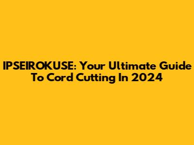IPSEIROKUSE: Your Ultimate Guide To Cord Cutting In 2024