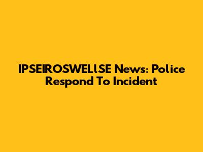 IPSEIROSWELlSE News: Police Respond To Incident