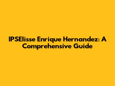 IPSEIisse Enrique Hernandez: A Comprehensive Guide