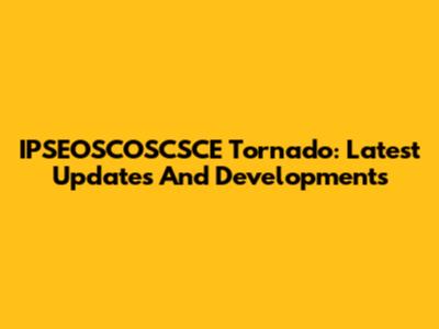 IPSEOSCOSCSCE Tornado: Latest Updates And Developments