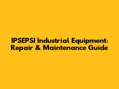 IPSEPSI Industrial Equipment: Repair & Maintenance Guide