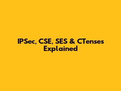 IPSec, CSE, SES & CTenses Explained