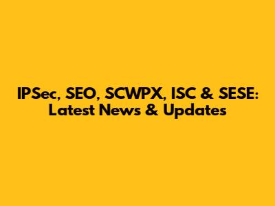 IPSec, SEO, SCWPX, ISC & SESE: Latest News & Updates