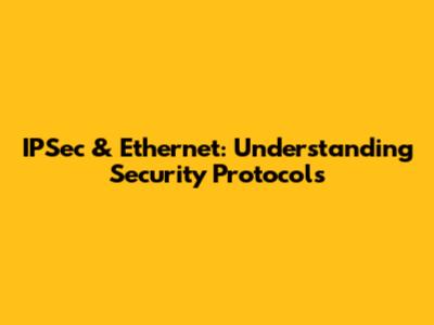 IPSec & Ethernet: Understanding Security Protocols