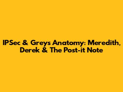 IPSec & Grey's Anatomy: Meredith, Derek & The Post-it Note